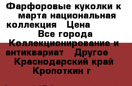 Фарфоровые куколки к 8 марта национальная коллекция › Цена ­ 5 000 - Все города Коллекционирование и антиквариат » Другое   . Краснодарский край,Кропоткин г.